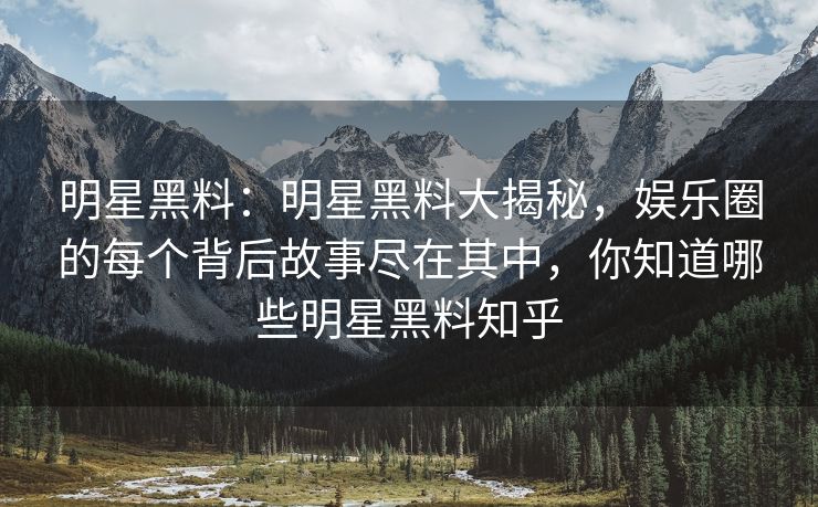 明星黑料：明星黑料大揭秘，娱乐圈的每个背后故事尽在其中，你知道哪些明星黑料知乎