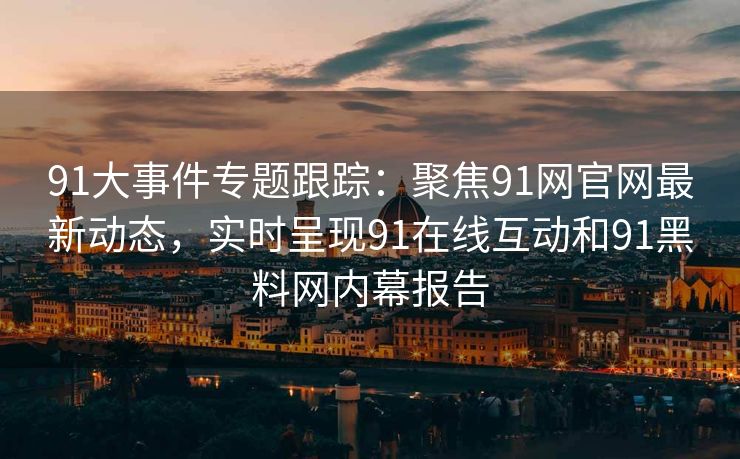 91大事件专题跟踪：聚焦91网官网最新动态，实时呈现91在线互动和91黑料网内幕报告