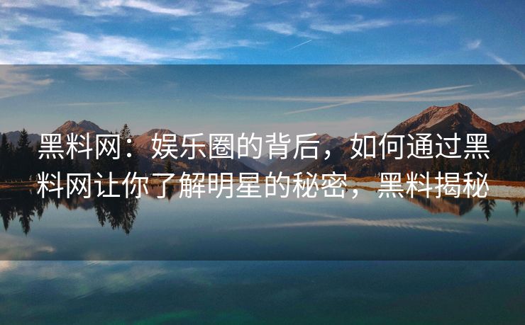 黑料网：娱乐圈的背后，如何通过黑料网让你了解明星的秘密，黑料揭秘