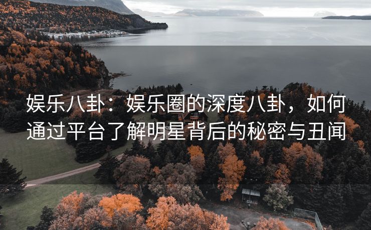 娱乐八卦：娱乐圈的深度八卦，如何通过平台了解明星背后的秘密与丑闻