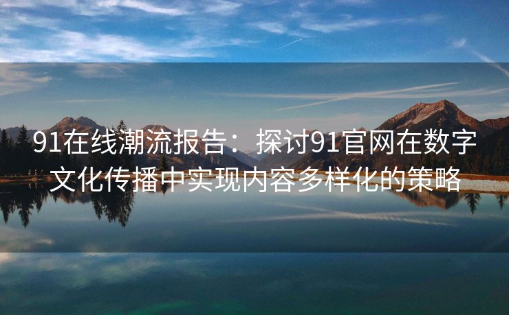 91在线潮流报告：探讨91官网在数字文化传播中实现内容多样化的策略
