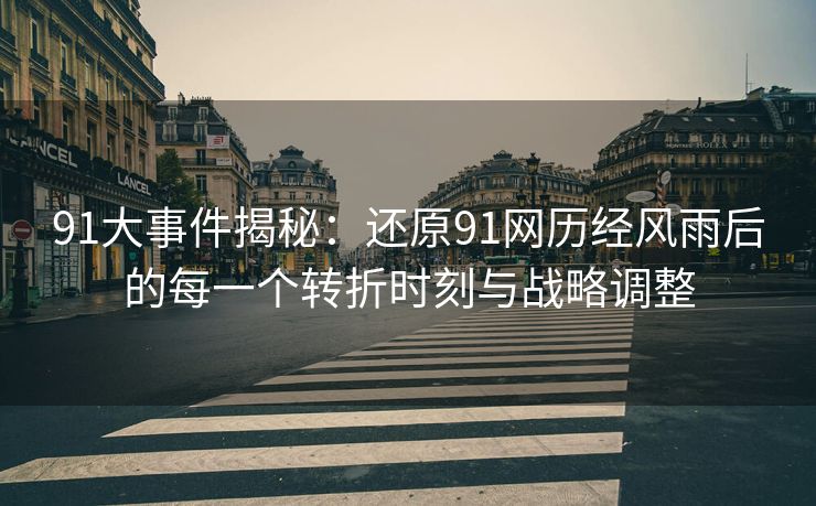 91大事件揭秘：还原91网历经风雨后的每一个转折时刻与战略调整