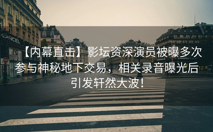 【内幕直击】影坛资深演员被曝多次参与神秘地下交易，相关录音曝光后引发轩然大波！