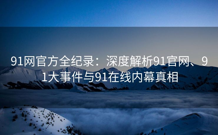 91网官方全纪录：深度解析91官网、91大事件与91在线内幕真相