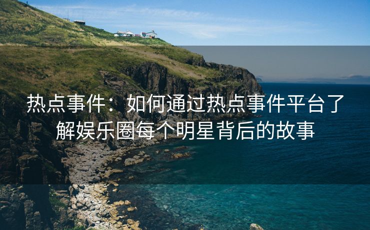 热点事件：如何通过热点事件平台了解娱乐圈每个明星背后的故事