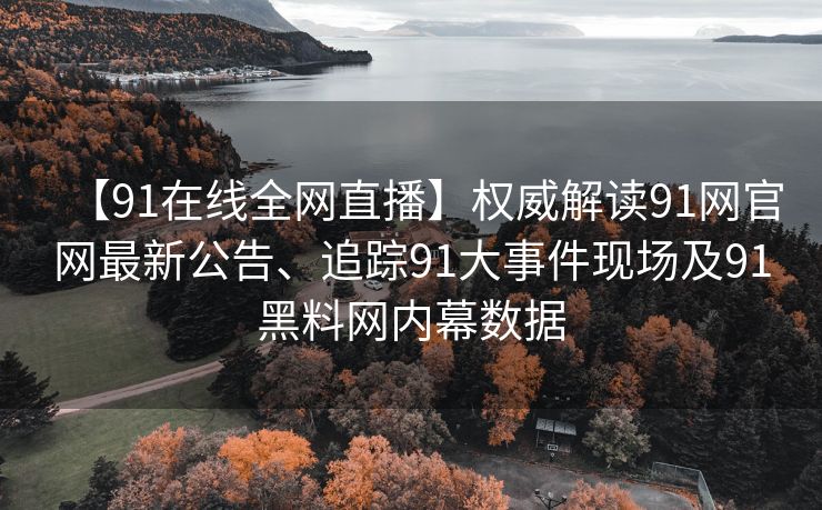 【91在线全网直播】权威解读91网官网最新公告、追踪91大事件现场及91黑料网内幕数据