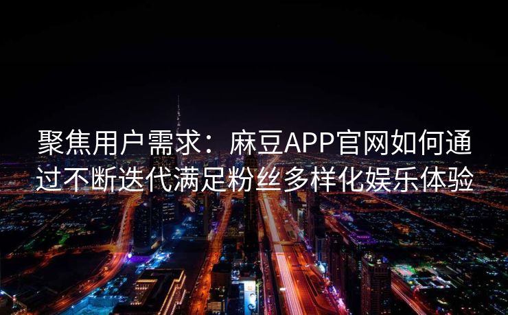 聚焦用户需求：麻豆APP官网如何通过不断迭代满足粉丝多样化娱乐体验