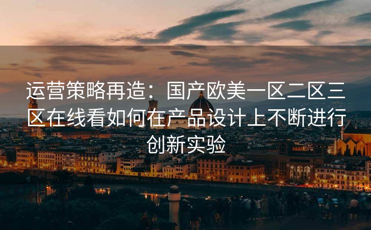 运营策略再造：国产欧美一区二区三区在线看如何在产品设计上不断进行创新实验