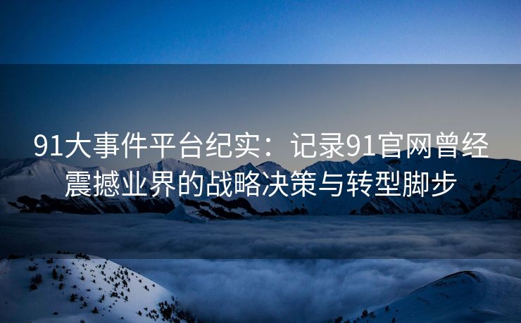 91大事件平台纪实：记录91官网曾经震撼业界的战略决策与转型脚步
