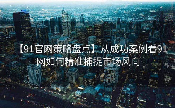 【91官网策略盘点】从成功案例看91网如何精准捕捉市场风向