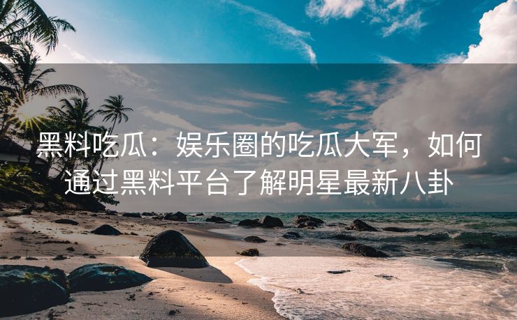 黑料吃瓜：娱乐圈的吃瓜大军，如何通过黑料平台了解明星最新八卦