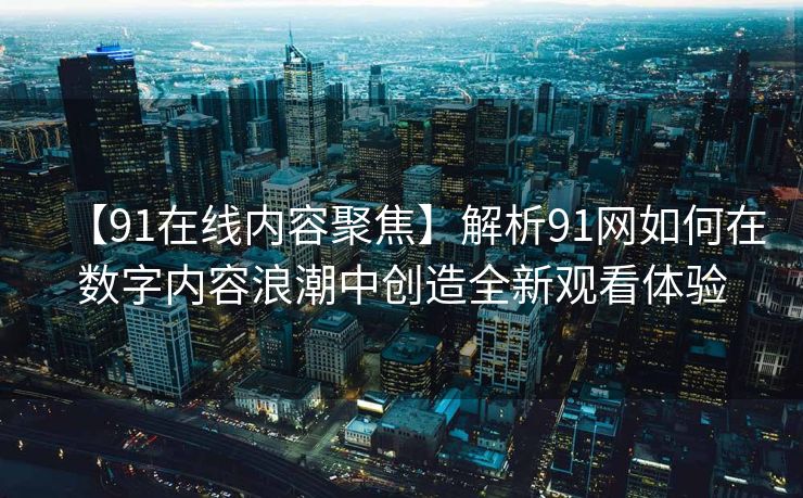 【91在线内容聚焦】解析91网如何在数字内容浪潮中创造全新观看体验