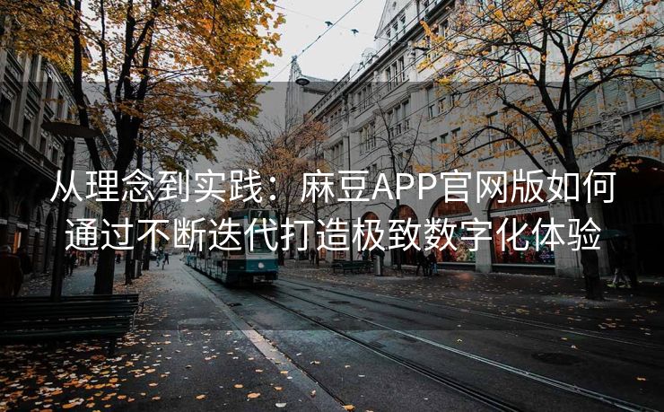 从理念到实践：麻豆APP官网版如何通过不断迭代打造极致数字化体验