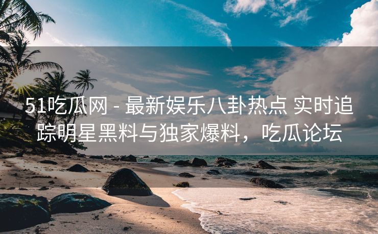 51吃瓜网 - 最新娱乐八卦热点 实时追踪明星黑料与独家爆料，吃瓜论坛