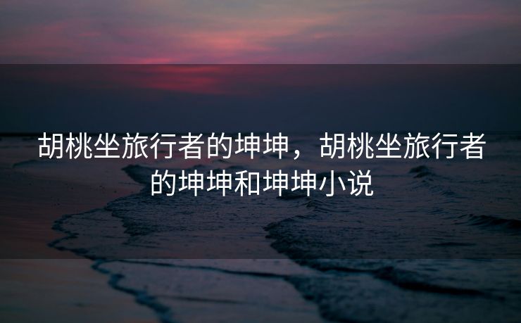 胡桃坐旅行者的坤坤，胡桃坐旅行者的坤坤和坤坤小说
