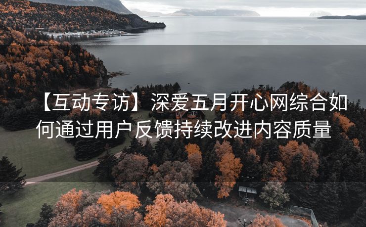 【互动专访】深爱五月开心网综合如何通过用户反馈持续改进内容质量