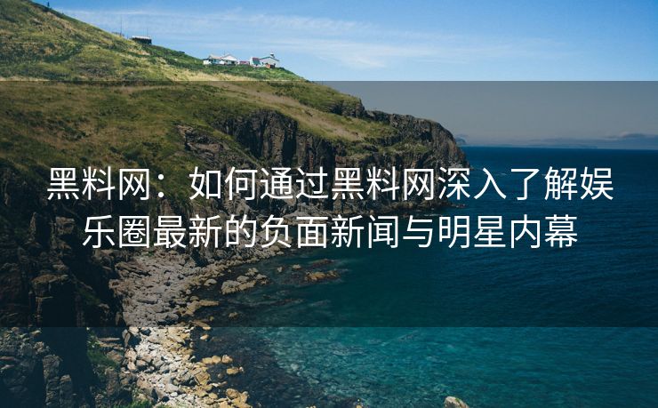 黑料网：如何通过黑料网深入了解娱乐圈最新的负面新闻与明星内幕