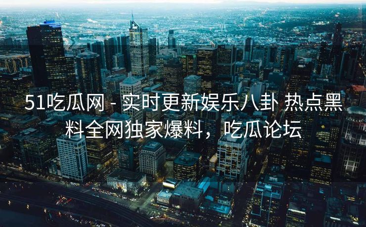 51吃瓜网 - 实时更新娱乐八卦 热点黑料全网独家爆料，吃瓜论坛