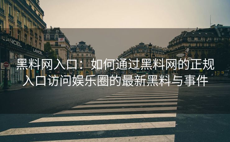 黑料网入口:如何通过黑料网的正规入口访问娱乐圈的最新黑料与事件 黑料网入口:如何通过黑料网的正规入口访问娱乐圈的最新黑料与事件