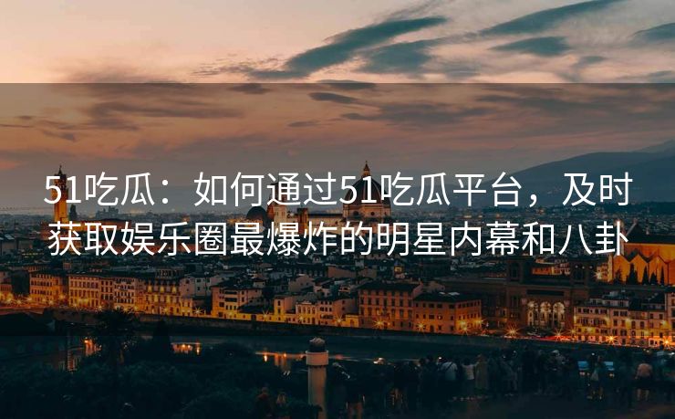 51吃瓜：如何通过51吃瓜平台，及时获取娱乐圈最爆炸的明星内幕和八卦