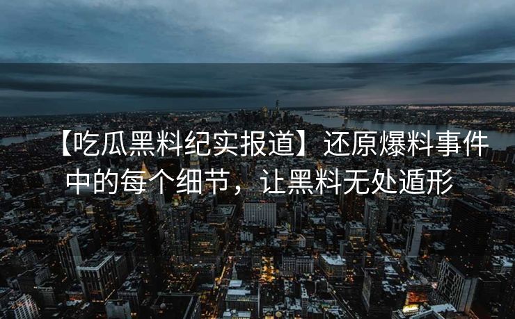【吃瓜黑料纪实报道】还原爆料事件中的每个细节，让黑料无处遁形