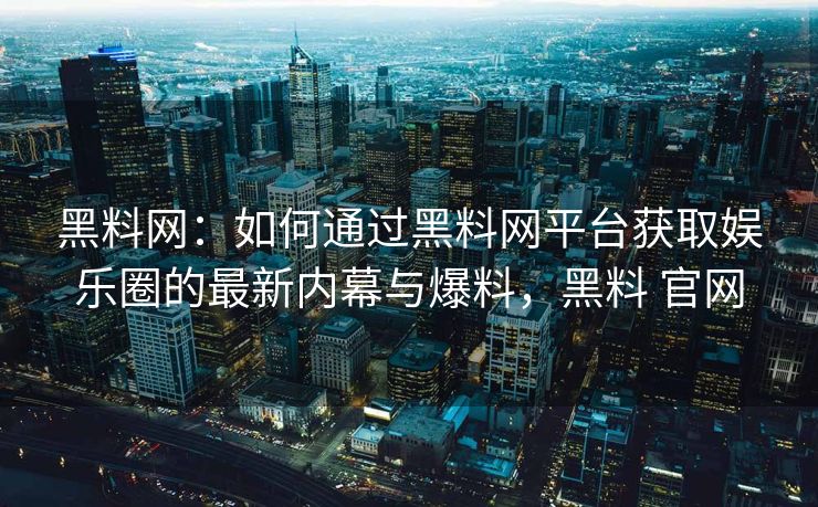 黑料网：如何通过黑料网平台获取娱乐圈的最新内幕与爆料，黑料 官网