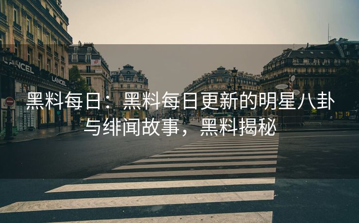 黑料每日：黑料每日更新的明星八卦与绯闻故事，黑料揭秘
