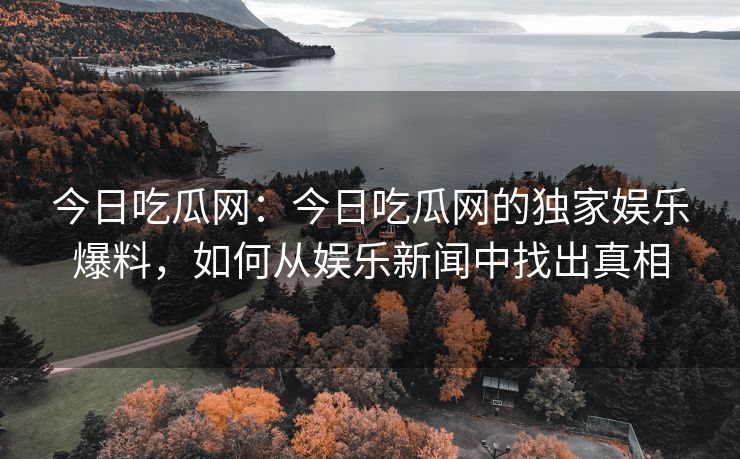 今日吃瓜网：今日吃瓜网的独家娱乐爆料，如何从娱乐新闻中找出真相