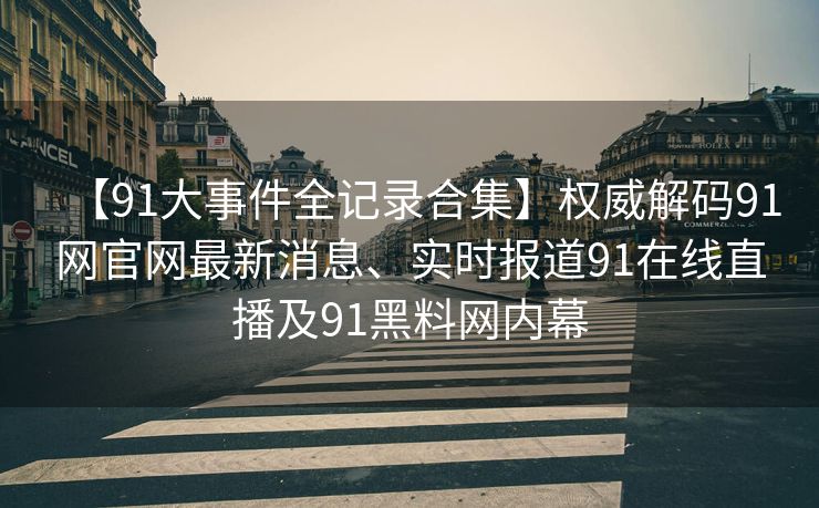 【91大事件全记录合集】权威解码91网官网最新消息、实时报道91在线直播及91黑料网内幕