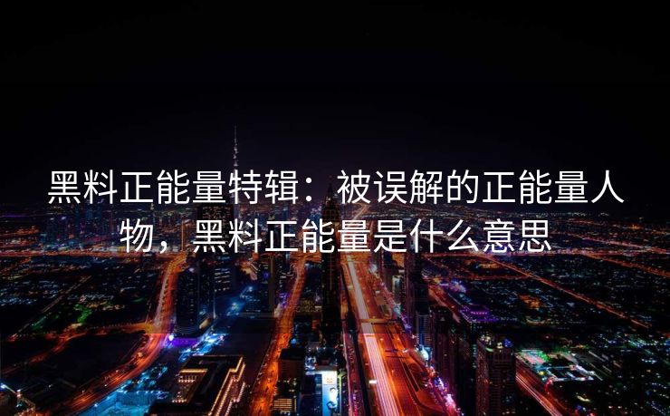黑料正能量特辑：被误解的正能量人物，黑料正能量是什么意思