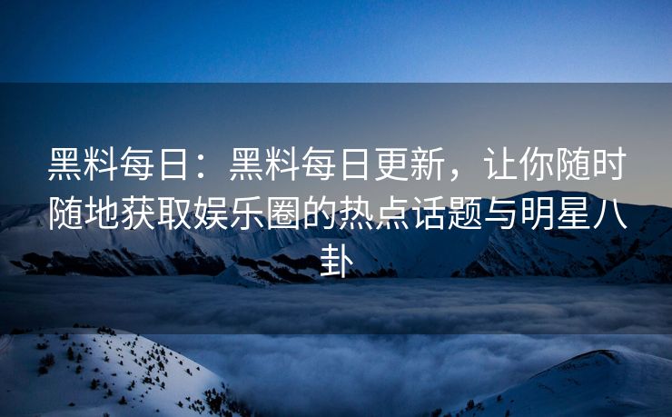 黑料每日：黑料每日更新，让你随时随地获取娱乐圈的热点话题与明星八卦