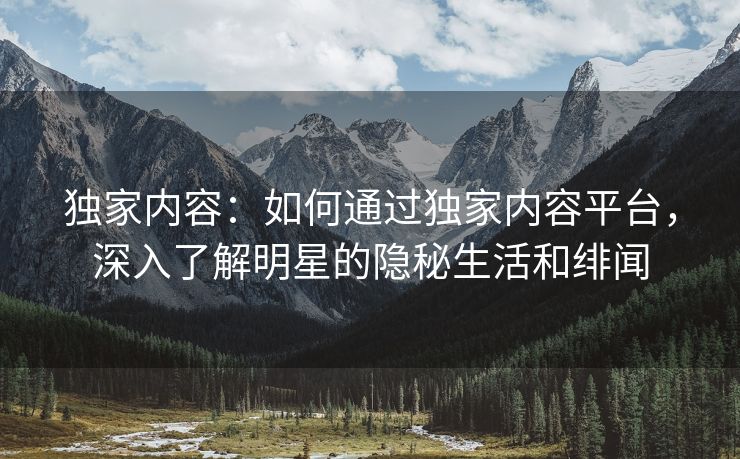独家内容：如何通过独家内容平台，深入了解明星的隐秘生活和绯闻