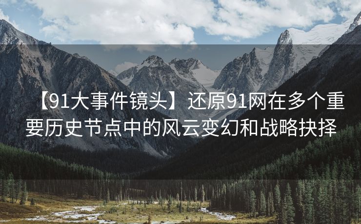 【91大事件镜头】还原91网在多个重要历史节点中的风云变幻和战略抉择