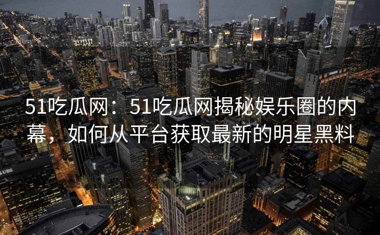 51吃瓜网：51吃瓜网揭秘娱乐圈的内幕，如何从平台获取最新的明星黑料