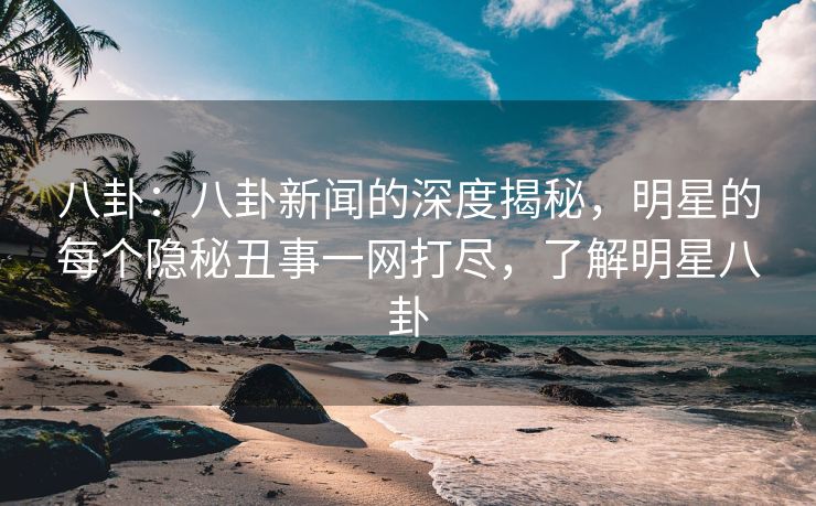 八卦：八卦新闻的深度揭秘，明星的每个隐秘丑事一网打尽，了解明星八卦