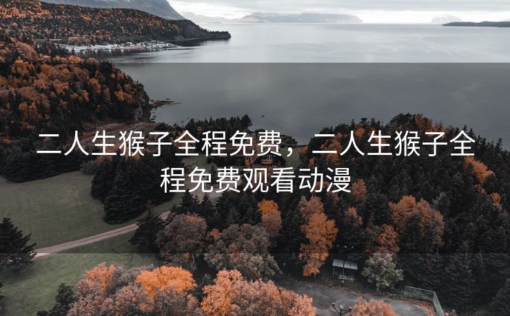 二人生猴子全程免费，二人生猴子全程免费观看动漫