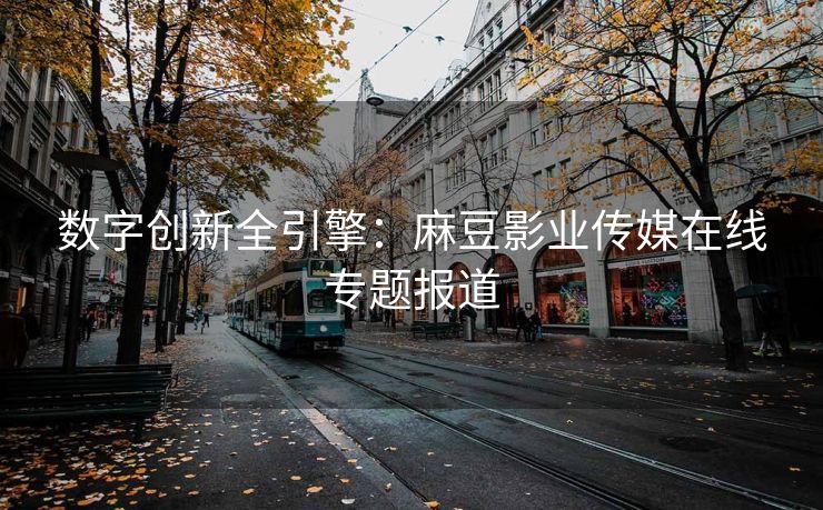 数字创新全引擎：麻豆影业传媒在线专题报道