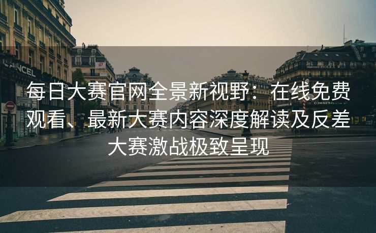 每日大赛官网全景新视野：在线免费观看、最新大赛内容深度解读及反差大赛激战极致呈现