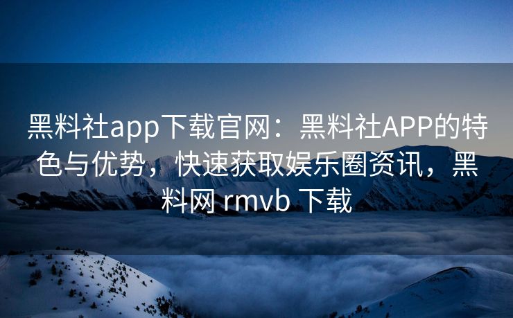 黑料社app下载官网：黑料社APP的特色与优势，快速获取娱乐圈资讯，黑料网 rmvb 下载