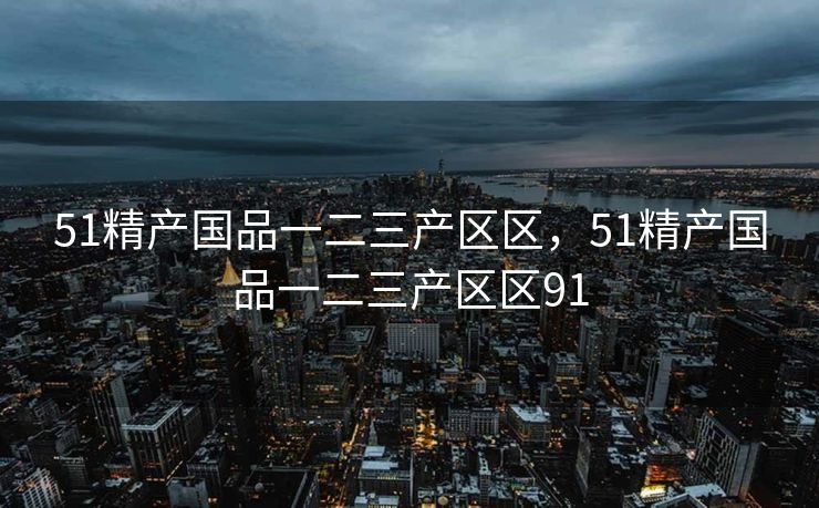51精产国品一二三产区区，51精产国品一二三产区区91
