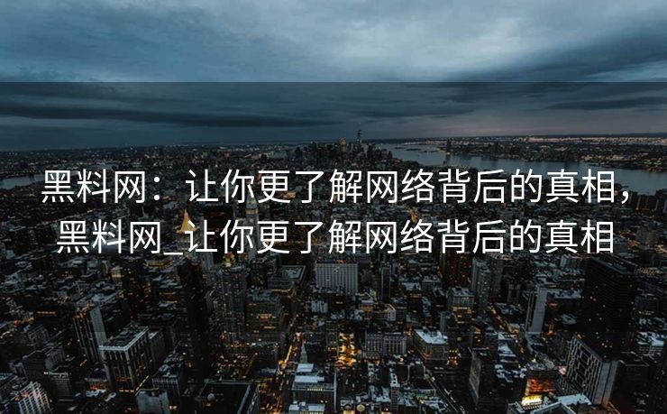 黑料网：让你更了解网络背后的真相，黑料网_让你更了解网络背后的真相