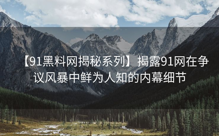 【91黑料网揭秘系列】揭露91网在争议风暴中鲜为人知的内幕细节