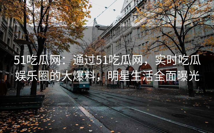 51吃瓜网：通过51吃瓜网，实时吃瓜娱乐圈的大爆料，明星生活全面曝光
