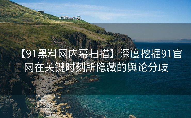 【91黑料网内幕扫描】深度挖掘91官网在关键时刻所隐藏的舆论分歧