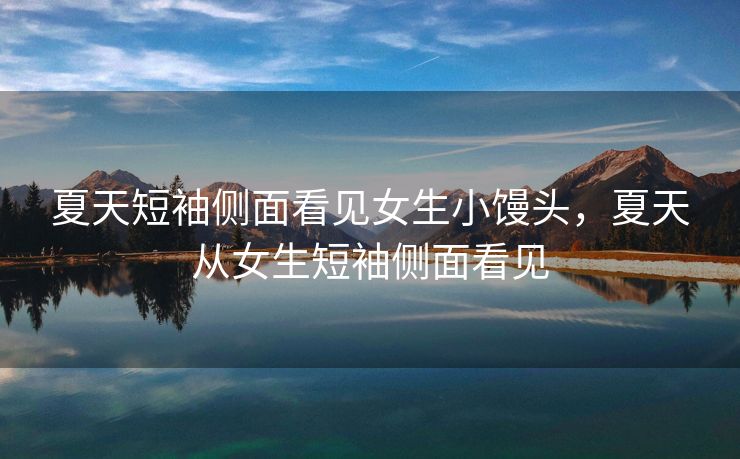 夏天短袖侧面看见女生小馒头，夏天从女生短袖侧面看见
