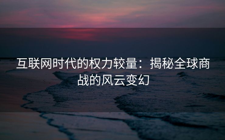 互联网时代的权力较量：揭秘全球商战的风云变幻