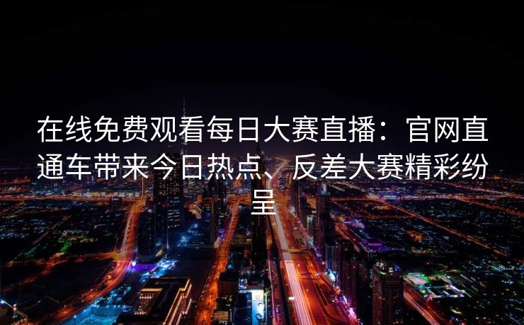 在线免费观看每日大赛直播：官网直通车带来今日热点、反差大赛精彩纷呈