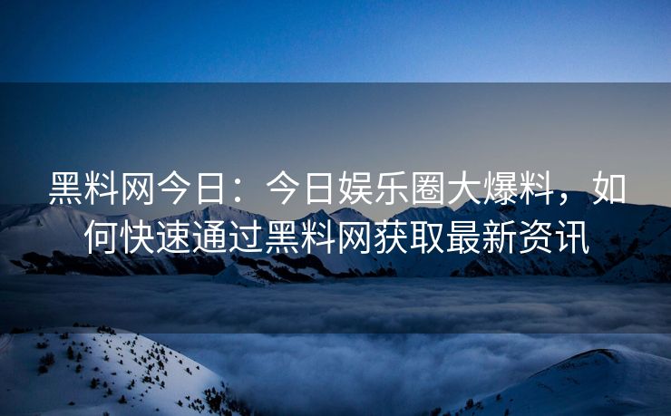 黑料网今日：今日娱乐圈大爆料，如何快速通过黑料网获取最新资讯