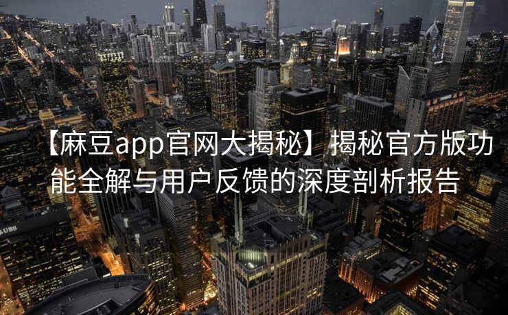 【麻豆app官网大揭秘】揭秘官方版功能全解与用户反馈的深度剖析报告