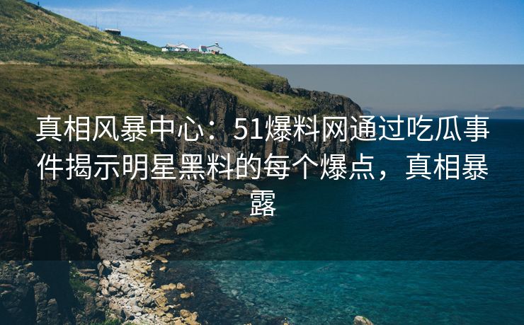 真相风暴中心：51爆料网通过吃瓜事件揭示明星黑料的每个爆点，真相暴露